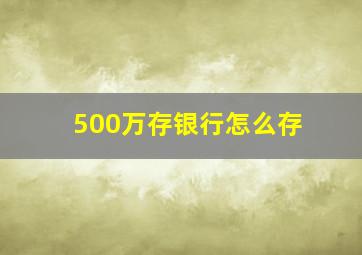 500万存银行怎么存