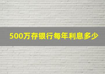 500万存银行每年利息多少