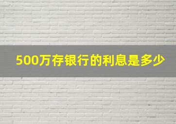 500万存银行的利息是多少