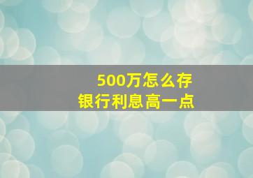 500万怎么存银行利息高一点