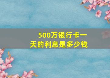 500万银行卡一天的利息是多少钱