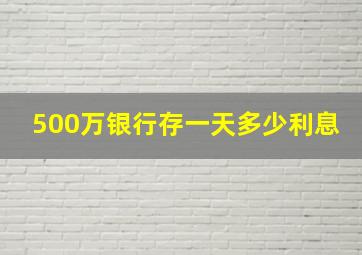 500万银行存一天多少利息