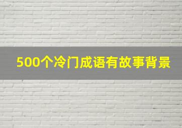 500个冷门成语有故事背景