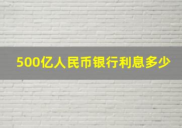 500亿人民币银行利息多少