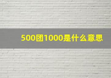 500团1000是什么意思