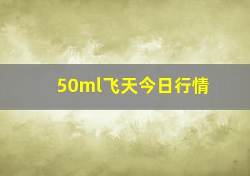 50ml飞天今日行情