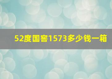 52度国窖1573多少钱一箱