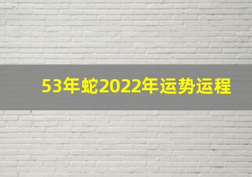 53年蛇2022年运势运程