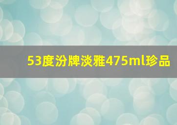 53度汾牌淡雅475ml珍品