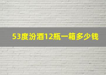 53度汾酒12瓶一箱多少钱