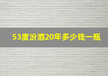 53度汾酒20年多少钱一瓶