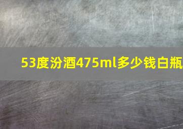 53度汾酒475ml多少钱白瓶