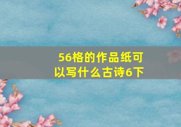 56格的作品纸可以写什么古诗6下