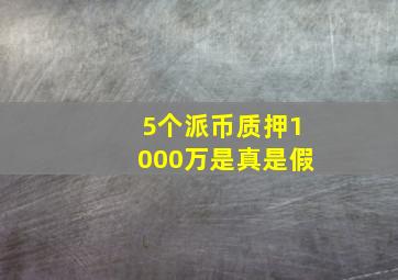 5个派币质押1000万是真是假