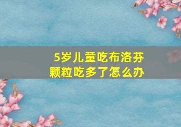 5岁儿童吃布洛芬颗粒吃多了怎么办