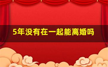 5年没有在一起能离婚吗