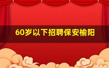 60岁以下招聘保安榆阳