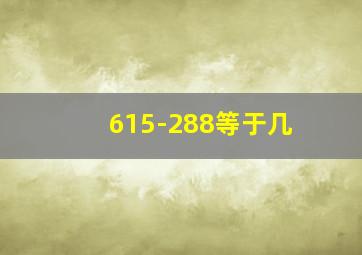 615-288等于几