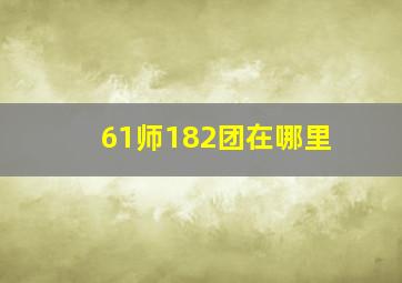 61师182团在哪里