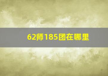 62师185团在哪里