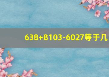 638+8103-6027等于几