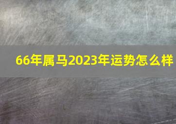 66年属马2023年运势怎么样