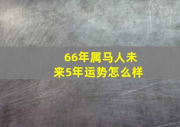 66年属马人未来5年运势怎么样