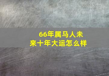 66年属马人未来十年大运怎么样