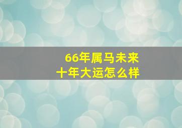 66年属马未来十年大运怎么样