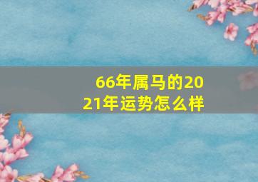 66年属马的2021年运势怎么样