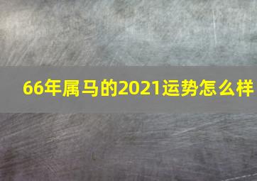 66年属马的2021运势怎么样