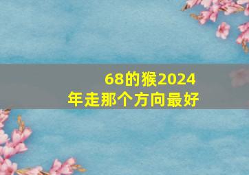 68的猴2024年走那个方向最好