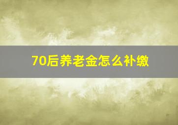 70后养老金怎么补缴