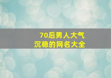 70后男人大气沉稳的网名大全