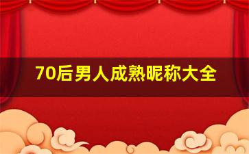 70后男人成熟昵称大全