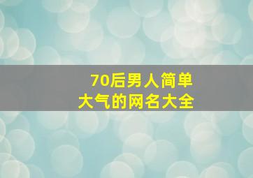 70后男人简单大气的网名大全