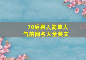 70后男人简单大气的网名大全英文