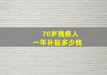 70岁残疾人一年补贴多少钱