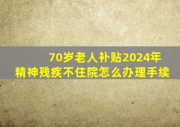 70岁老人补贴2024年精神残疾不住院怎么办理手续