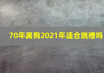 70年属狗2021年适合跳槽吗