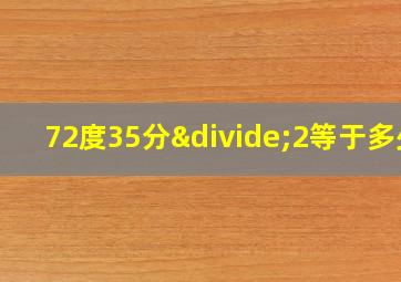 72度35分÷2等于多少