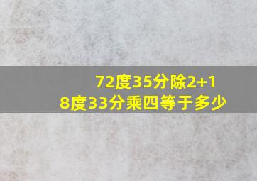 72度35分除2+18度33分乘四等于多少