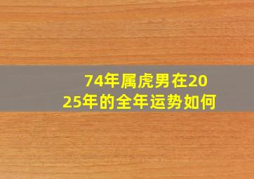 74年属虎男在2025年的全年运势如何