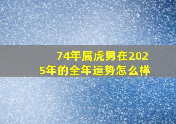 74年属虎男在2025年的全年运势怎么样