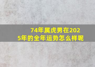 74年属虎男在2025年的全年运势怎么样呢