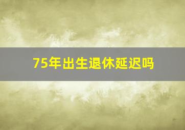 75年出生退休延迟吗