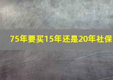 75年要买15年还是20年社保