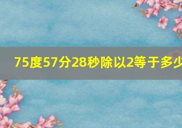 75度57分28秒除以2等于多少