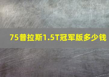 75普拉斯1.5T冠军版多少钱