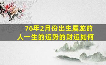 76年2月份出生属龙的人一生的运势的财运如何